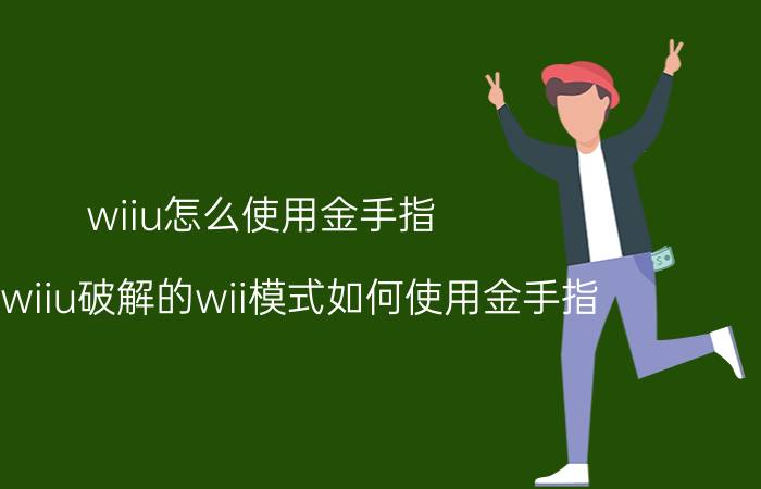 wiiu怎么使用金手指 求教wiiu破解的wii模式如何使用金手指？